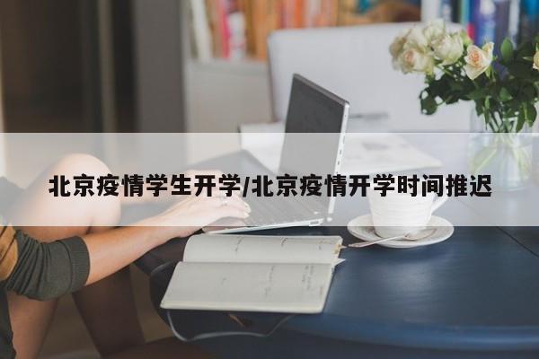 北京疫情学生开学/北京疫情开学时间推迟