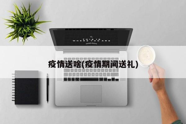 疫情送啥(疫情期间送礼)