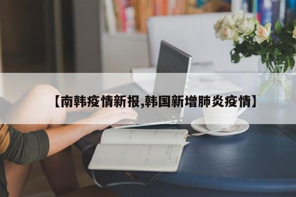 【南韩疫情新报,韩国新增肺炎疫情】