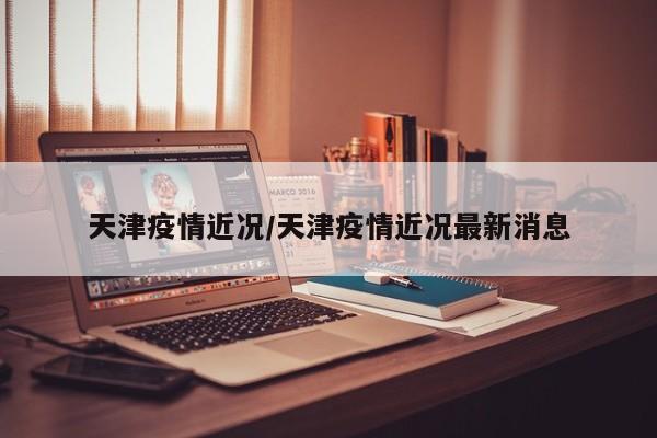 天津疫情近况/天津疫情近况最新消息
