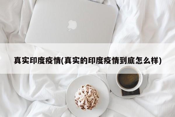 真实印度疫情(真实的印度疫情到底怎么样)