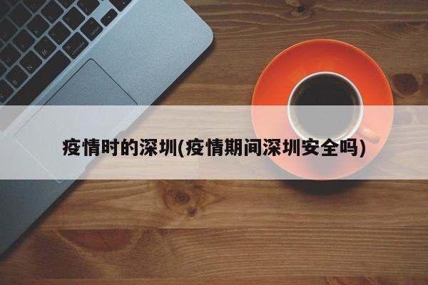 疫情时的深圳(疫情期间深圳安全吗)