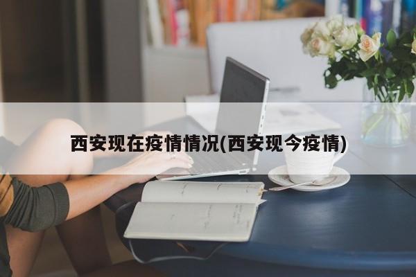 西安现在疫情情况(西安现今疫情)