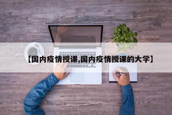 【国内疫情授课,国内疫情授课的大学】