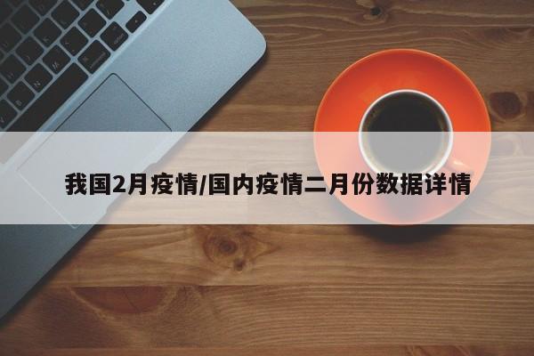 我国2月疫情/国内疫情二月份数据详情