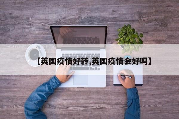 【英国疫情好转,英国疫情会好吗】