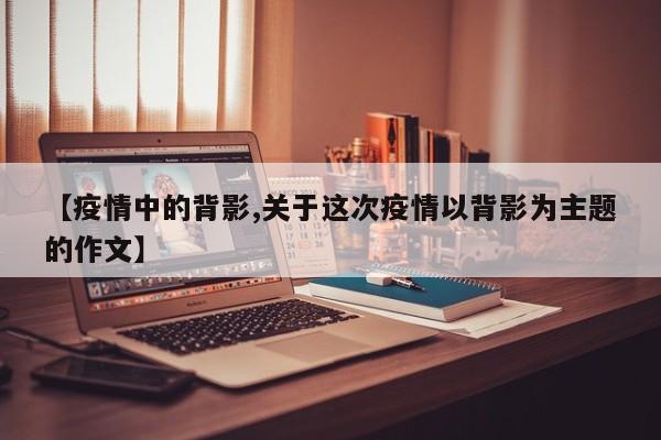 【疫情中的背影,关于这次疫情以背影为主题的作文】