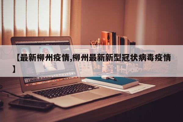 【最新柳州疫情,柳州最新新型冠状病毒疫情】