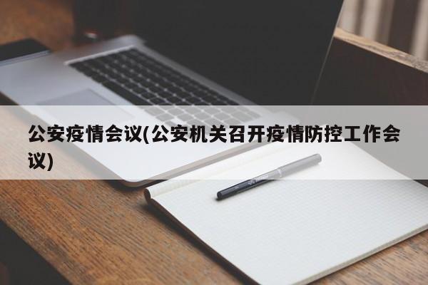 公安疫情会议(公安机关召开疫情防控工作会议)