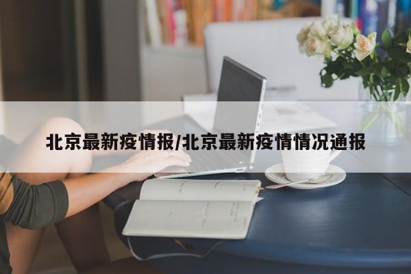 北京最新疫情报/北京最新疫情情况通报