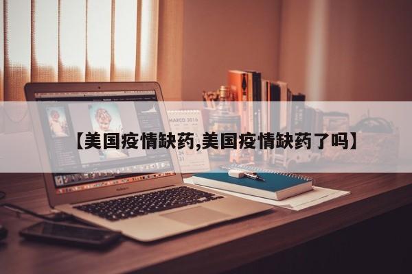 【美国疫情缺药,美国疫情缺药了吗】