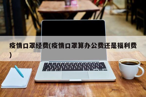 疫情口罩经费(疫情口罩算办公费还是福利费)
