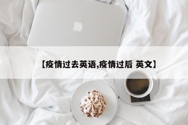 【疫情过去英语,疫情过后 英文】