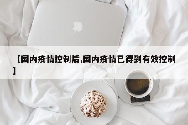 【国内疫情控制后,国内疫情已得到有效控制】