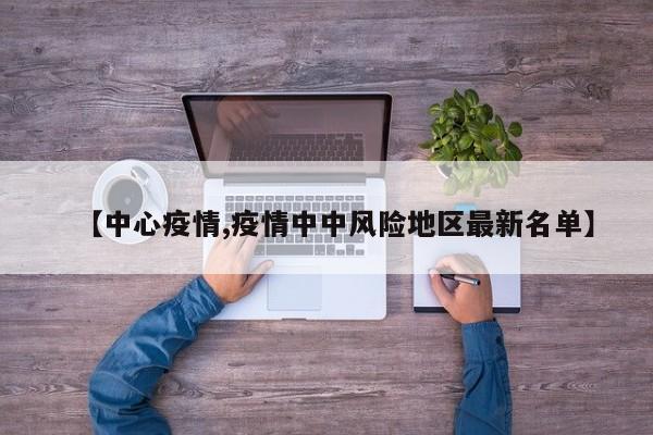 【中心疫情,疫情中中风险地区最新名单】