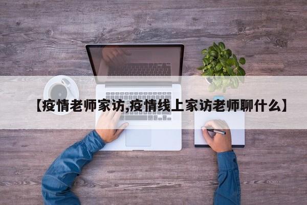 【疫情老师家访,疫情线上家访老师聊什么】